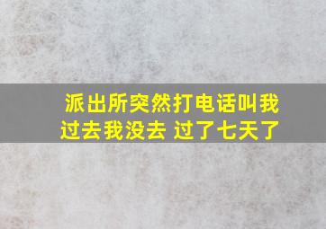 派出所突然打电话叫我过去我没去 过了七天了